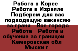  Работа в Корее I Работа в Израиле Подберем для вас подходящую вакансию за грани - Все города Работа » Работа и обучение за границей   . Кемеровская обл.,Мыски г.